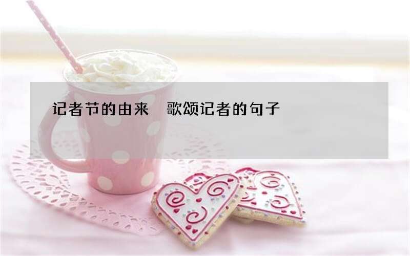 记者节的由来 歌颂记者的句子